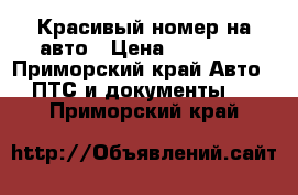 Красивый номер на авто › Цена ­ 40 000 - Приморский край Авто » ПТС и документы   . Приморский край